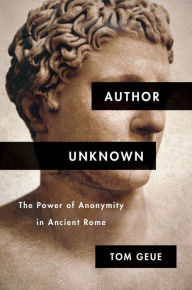 Title: Author Unknown: The Power of Anonymity in Ancient Rome, Author: Tom Geue