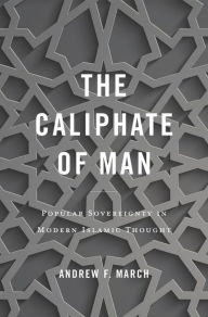 Title: The Caliphate of Man: Popular Sovereignty in Modern Islamic Thought, Author: Andrew F. March