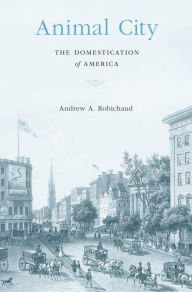 Title: Animal City: The Domestication of America, Author: Andrew A. Robichaud