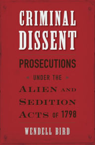 Title: Criminal Dissent: Prosecutions under the Alien and Sedition Acts of 1798, Author: Wendell Bird