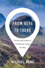 Title: From Here to There: The Art and Science of Finding and Losing Our Way, Author: Michael Bond