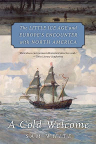 Title: A Cold Welcome: The Little Ice Age and Europe's Encounter with North America, Author: Sam White