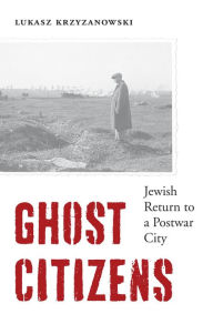 Title: Ghost Citizens: Jewish Return to a Postwar City, Author: Lukasz Krzyzanowski