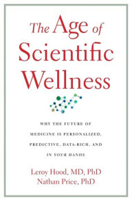 Title: The Age of Scientific Wellness: Why the Future of Medicine Is Personalized, Predictive, Data-Rich, and in Your Hands, Author: Leroy Hood