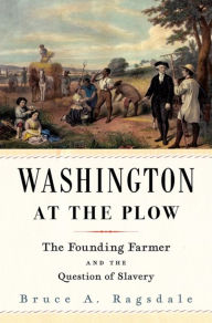 Title: Washington at the Plow: The Founding Farmer and the Question of Slavery, Author: Bruce A. Ragsdale