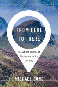 Title: From Here to There: The Art and Science of Finding and Losing Our Way, Author: Michael Bond