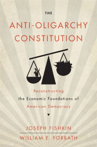 Title: The Anti-Oligarchy Constitution: Reconstructing the Economic Foundations of American Democracy, Author: Joseph Fishkin