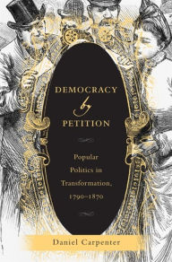 Title: Democracy by Petition: Popular Politics in Transformation, 1790-1870, Author: Daniel  Carpenter
