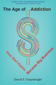 Title: The Age of Addiction: How Bad Habits Became Big Business, Author: David T. Courtwright