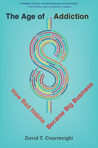 Title: The Age of Addiction: How Bad Habits Became Big Business, Author: David T. Courtwright