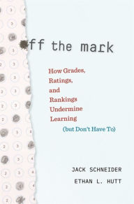 Title: Off the Mark: How Grades, Ratings, and Rankings Undermine Learning (but Don't Have To), Author: Jack Schneider