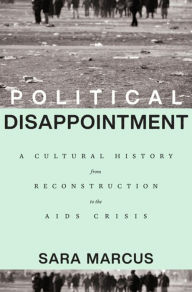 Title: Political Disappointment: A Cultural History from Reconstruction to the AIDS Crisis, Author: Sara Marcus