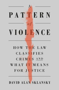 Title: A Pattern of Violence: How the Law Classifies Crimes and What It Means for Justice, Author: David A. Sklansky