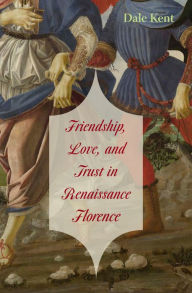 Title: Friendship, Love, and Trust in Renaissance Florence, Author: Dale Kent