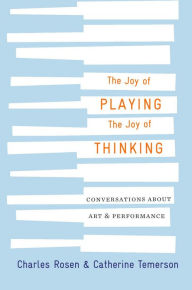 Title: The Joy of Playing, the Joy of Thinking: Conversations about Art and Performance, Author: Charles Rosen