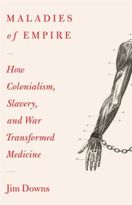 Title: Maladies of Empire: How Colonialism, Slavery, and War Transformed Medicine, Author: Jim Downs