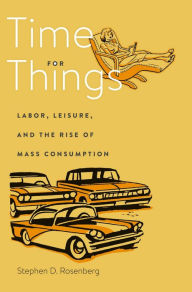 Title: Time for Things: Labor, Leisure, and the Rise of Mass Consumption, Author: Stephen D. Rosenberg