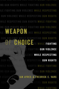 Title: Weapon of Choice: Fighting Gun Violence While Respecting Gun Rights, Author: Ian Ayres