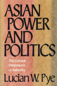 Title: Asian Power and Politics: The Cultural Dimensions of Authority, Author: Lucian W. Pye