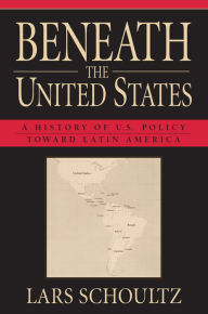Title: Beneath the United States: A History of U.S. Policy toward Latin America, Author: Lars Schoultz
