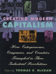 Title: Creating Modern Capitalism: How Entrepreneurs, Companies, and Countries Triumphed in Three Industrial Revolutions, Author: Thomas K. McCraw