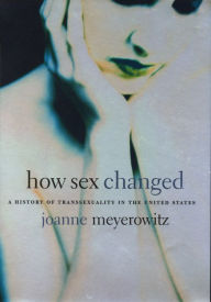 Title: How Sex Changed: A History of Transsexuality in the United States, Author: Joanne Meyerowitz