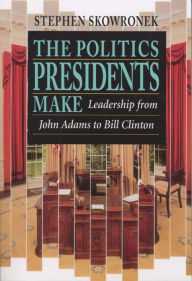 Title: The Politics Presidents Make: Leadership from John Adams to Bill Clinton, Revised Edition, Author: Stephen Skowronek