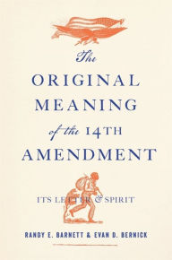 Title: The Original Meaning of the Fourteenth Amendment: Its Letter and Spirit, Author: Randy E. Barnett