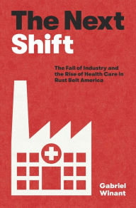 Pdf ebook downloads free The Next Shift: The Fall of Industry and the Rise of Health Care in Rust Belt America 9780674259799 (English Edition)  by Gabriel Winant
