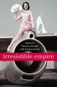 Title: Irresistible Empire: America's Advance through Twentieth-Century Europe, Author: Victoria De Grazia