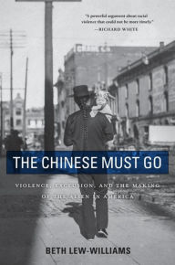 Free pdf books to download The Chinese Must Go: Violence, Exclusion, and the Making of the Alien in America DJVU