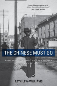 Title: The Chinese Must Go: Violence, Exclusion, and the Making of the Alien in America, Author: Beth Lew-Williams