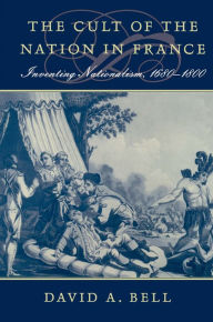 Title: The Cult of the Nation in France: Inventing Nationalism, 1680-1800, Author: David A. Bell