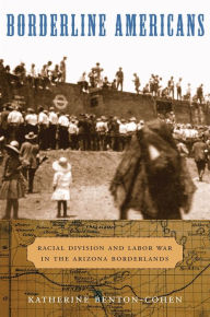 Title: Borderline Americans: Racial Division and Labor War in the Arizona Borderlands, Author: Katherine Benton-Cohen