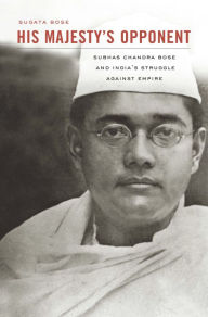 Title: His Majesty's Opponent: Subhas Chandra Bose and India's Struggle against Empire, Author: Sugata Bose