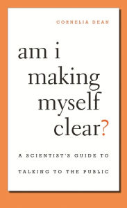 Title: Am I Making Myself Clear?: A Scientist's Guide to Talking to the Public, Author: Cornelia Dean