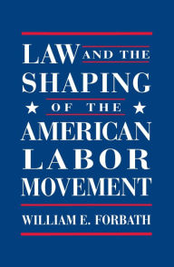 Title: Law and the Shaping of the American Labor Movement, Author: William E. Forbath