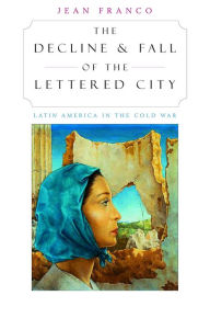 Title: The Decline and Fall of the Lettered City: Latin America in the Cold War, Author: Jean Franco