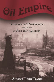 Title: Oil Empire: Visions of Prosperity in Austrian Galicia, Author: Alison Fleig Frank