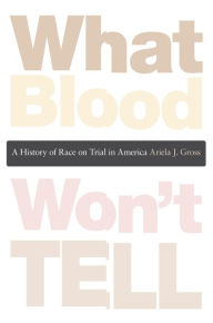 Title: What Blood Won't Tell: A History of Race on Trial in America, Author: Ariela J. Gross