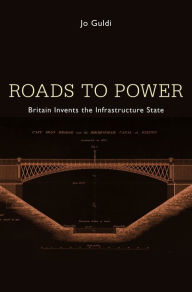 Title: Roads to Power: Britain Invents the Infrastructure State, Author: Jo Guldi