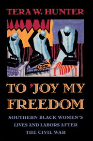 Title: To 'Joy My Freedom: Southern Black Women's Lives and Labors after the Civil War, Author: Tera W. Hunter
