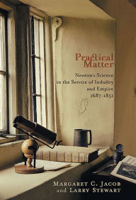 Title: Practical Matter: Newton's Science in the Service of Industry and Empire, 1687-1851, Author: Margaret C. Jacob