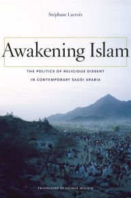 Title: Awakening Islam: The Politics of Religious Dissent in Contemporary Saudi Arabia, Author: Stéphane Lacroix