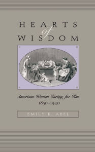 Title: Hearts of Wisdom: American Women Caring for Kin, 1850-1940, Author: Emily K. Abel