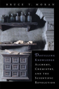 Title: Distilling Knowledge: Alchemy, Chemistry, and the Scientific Revolution, Author: Bruce T. Moran