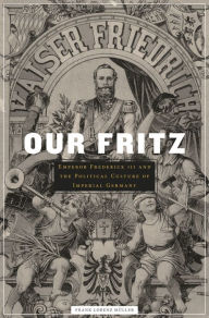 Title: Our Fritz: Emperor Frederick III and the Political Culture of Imperial Germany, Author: Frank Lorenz Müller