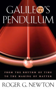 Title: Galileo's Pendulum: From the Rhythm of Time to the Making of Matter, Author: Roger G. Newton