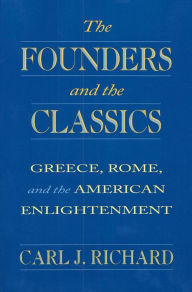 Title: The Founders and the Classics: Greece, Rome, and the American Enlightenment, Author: Carl J. Richard