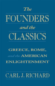 Title: The Founders and the Classics: Greece, Rome, and the American Enlightenment, Author: Carl J. Richard